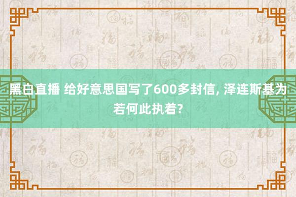 黑白直播 给好意思国写了600多封信， 泽连斯基为若何此执着?