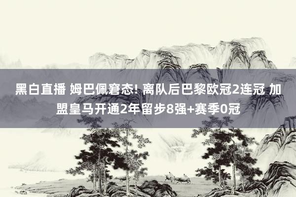 黑白直播 姆巴佩窘态! 离队后巴黎欧冠2连冠 加盟皇马开通2年留步8强+赛季0冠