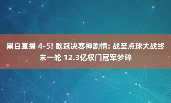 黑白直播 4-5! 欧冠决赛神剧情: 战至点球大战终末一轮 12.3亿权门冠军梦碎