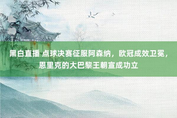 黑白直播 点球决赛征服阿森纳，欧冠成效卫冕，恩里克的大巴黎王朝宣成功立