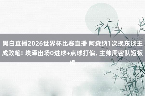 黑白直播2026世界杯比赛直播 阿森纳1次换东谈主成败笔! 埃泽出场0进球+点球打偏， 主帅周密队短板