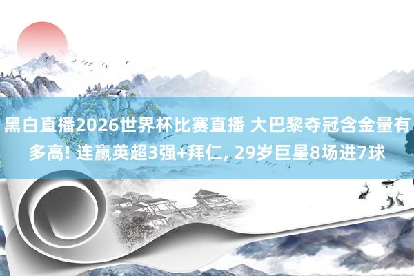 黑白直播2026世界杯比赛直播 大巴黎夺冠含金量有多高! 连赢英超3强+拜仁， 29岁巨星8场进7球