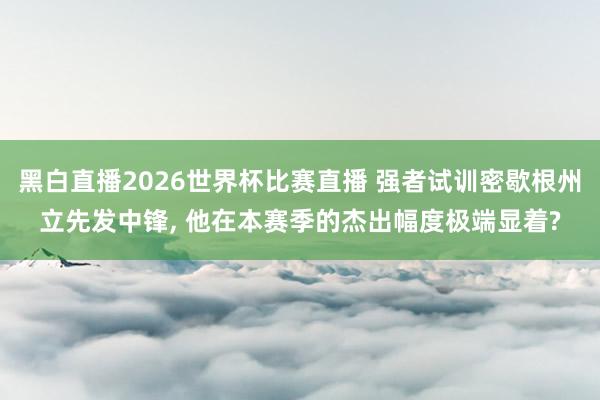 黑白直播2026世界杯比赛直播 强者试训密歇根州立先发中锋， 他在本赛季的杰出幅度极端显着?