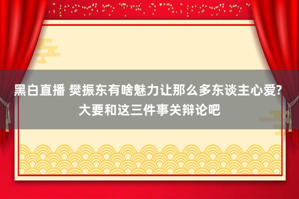 黑白直播 樊振东有啥魅力让那么多东谈主心爱? 大要和这三件事关辩论吧