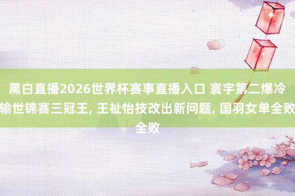 黑白直播2026世界杯赛事直播入口 寰宇第二爆冷输世锦赛三冠王， 王祉怡技改出新问题， 国羽女单全败