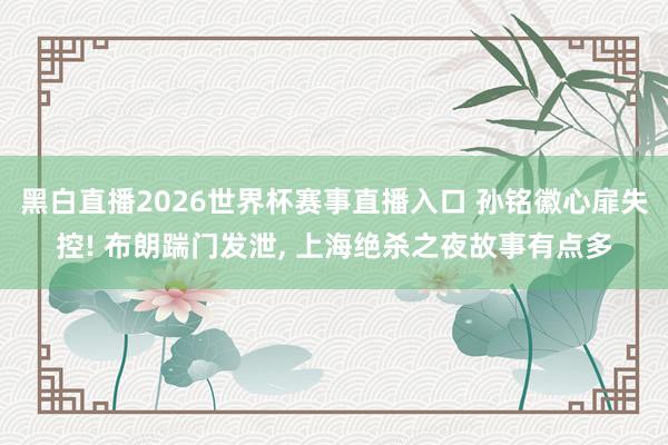 黑白直播2026世界杯赛事直播入口 孙铭徽心扉失控! 布朗踹门发泄， 上海绝杀之夜故事有点多
