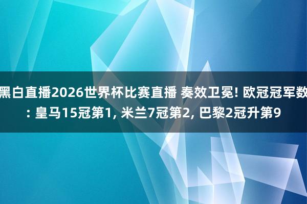 黑白直播2026世界杯比赛直播 奏效卫冕! 欧冠冠军数: 皇马15冠第1， 米兰7冠第2， 巴黎2冠升第9
