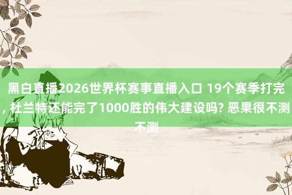 黑白直播2026世界杯赛事直播入口 19个赛季打完， 杜兰特还能完了1000胜的伟大建设吗? 恶果很不测