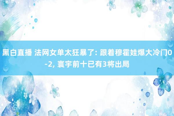 黑白直播 法网女单太狂暴了: 跟着穆霍娃爆大冷门0-2， 寰宇前十已有3将出局