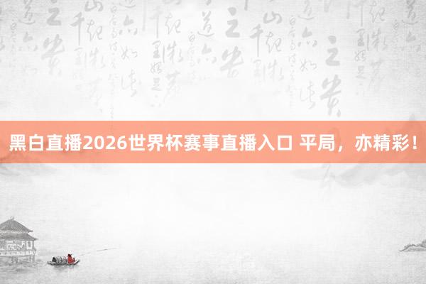 黑白直播2026世界杯赛事直播入口 平局，亦精彩！