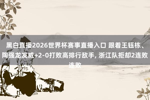 黑白直播2026世界杯赛事直播入口 跟着王钰栋、陶强龙发威+2-0打败高排行敌手， 浙江队拒却2连败