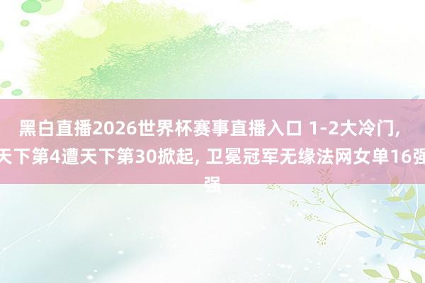 黑白直播2026世界杯赛事直播入口 1-2大冷门， 天下第4遭天下第30掀起， 卫冕冠军无缘法网女单16强