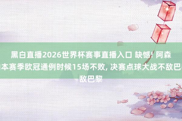 黑白直播2026世界杯赛事直播入口 缺憾! 阿森纳本赛季欧冠通例时候15场不败， 决赛点球大战不敌巴黎