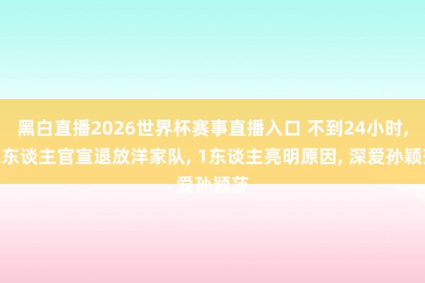 黑白直播2026世界杯赛事直播入口 不到24小时， 2东谈主官宣退放洋家队， 1东谈主亮明原因， 深爱孙颖莎
