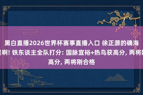 黑白直播2026世界杯赛事直播入口 徐正源的确海港克星啊! 铁东谈主全队打分: 国脉宜裕+热鸟获高分， 两将刚合格