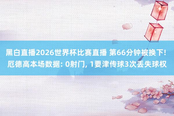黑白直播2026世界杯比赛直播 第66分钟被换下! 厄德高本场数据: 0射门， 1要津传球3次丢失球权