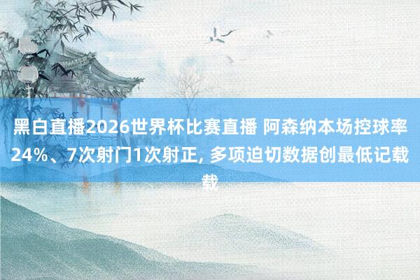 黑白直播2026世界杯比赛直播 阿森纳本场控球率24%、7次射门1次射正， 多项迫切数据创最低记载