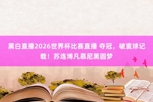 黑白直播2026世界杯比赛直播 夺冠，破寰球记载！苏连博凡慕尼黑圆梦
