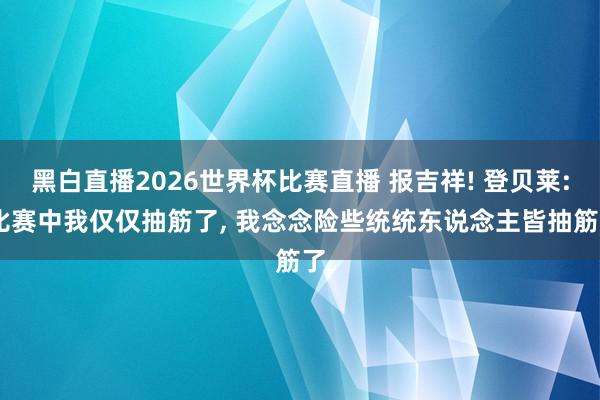 黑白直播2026世界杯比赛直播 报吉祥! 登贝莱: 比赛中我仅仅抽筋了， 我念念险些统统东说念主皆抽筋了