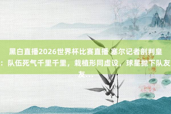 黑白直播2026世界杯比赛直播 塞尔记者剖判皇马：队伍死气千里千里，栽植形同虚设，球星抛下队友…