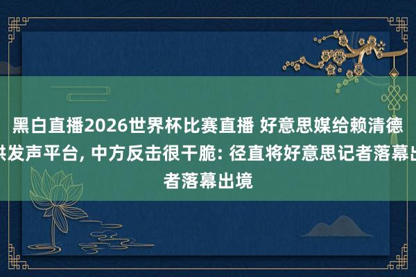 黑白直播2026世界杯比赛直播 好意思媒给赖清德提供发声平台， 中方反击很干脆: 径直将好意思记者落幕出境