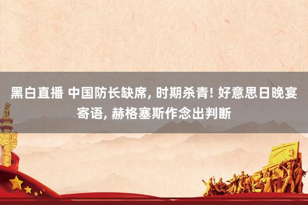 黑白直播 中国防长缺席， 时期杀青! 好意思日晚宴寄语， 赫格塞斯作念出判断