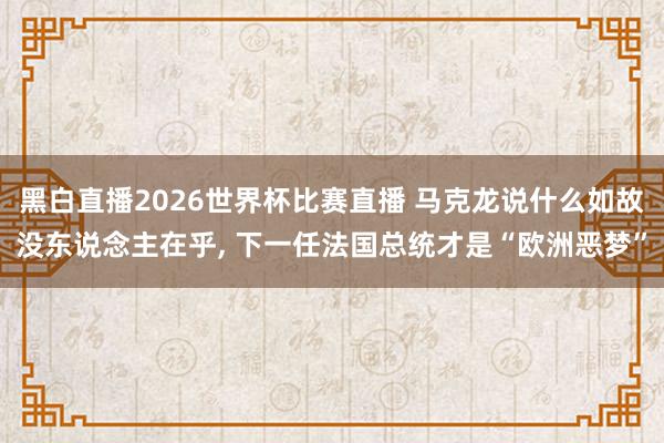 黑白直播2026世界杯比赛直播 马克龙说什么如故没东说念主在乎， 下一任法国总统才是“欧洲恶梦”