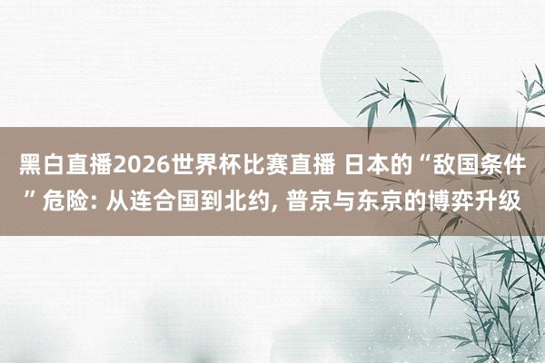 黑白直播2026世界杯比赛直播 日本的“敌国条件”危险: 从连合国到北约， 普京与东京的博弈升级