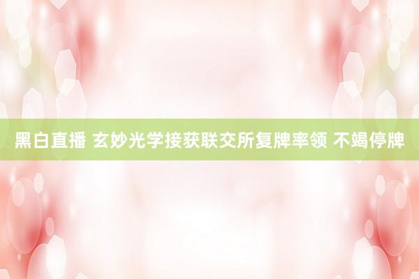 黑白直播 玄妙光学接获联交所复牌率领 不竭停牌