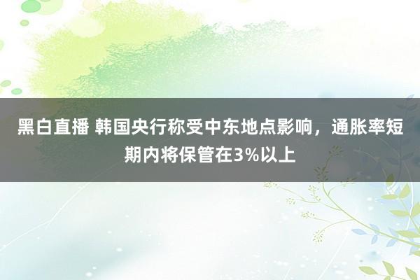黑白直播 韩国央行称受中东地点影响，通胀率短期内将保管在3%以上