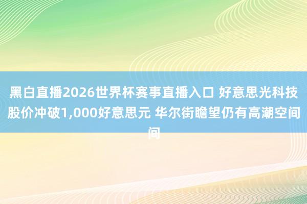 黑白直播2026世界杯赛事直播入口 好意思光科技股价冲破1，000好意思元 华尔街瞻望仍有高潮空间