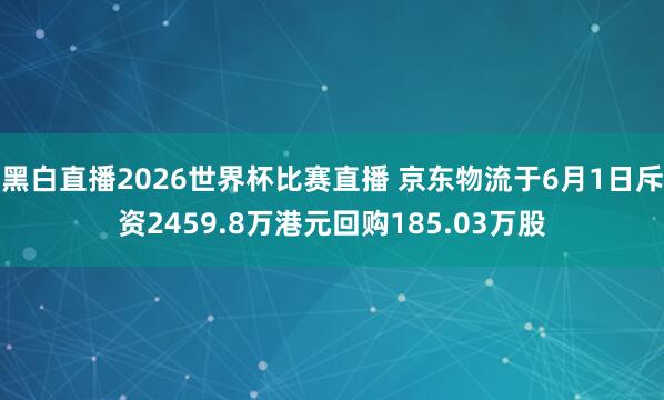 黑白直播2026世界杯比赛直播 京东物流于6月1日斥资2459.8万港元回购185.03万股