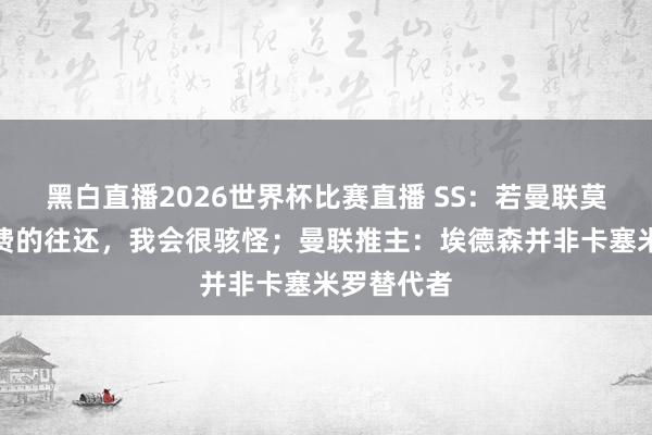 黑白直播2026世界杯比赛直播 SS：若曼联莫得完了M费的往还，我会很骇怪；曼联推主：埃德森并非卡塞米罗替代者