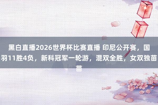 黑白直播2026世界杯比赛直播 印尼公开赛,国羽11胜4负,新科冠军一轮游,混双全胜,女双独苗