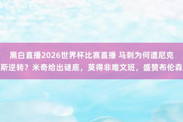 黑白直播2026世界杯比赛直播 马刺为何遭尼克斯逆转？米奇给出谜底，莫得非难文班，盛赞布伦森