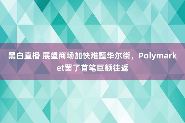 黑白直播 展望商场加快难题华尔街，Polymarket罢了首笔巨额往返