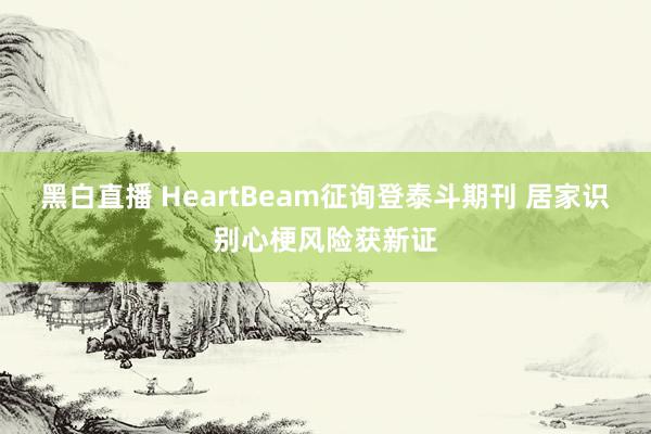 黑白直播 HeartBeam征询登泰斗期刊 居家识别心梗风险获新证