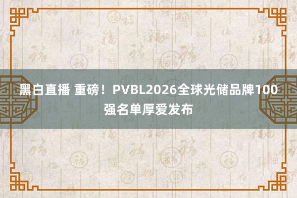 黑白直播 重磅！PVBL2026全球光储品牌100强名单厚爱发布