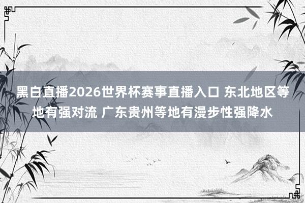 黑白直播2026世界杯赛事直播入口 东北地区等地有强对流 广东贵州等地有漫步性强降水