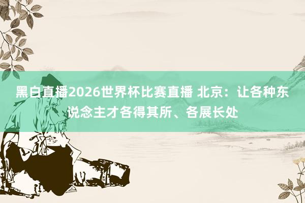 黑白直播2026世界杯比赛直播 北京：让各种东说念主才各得其所、各展长处