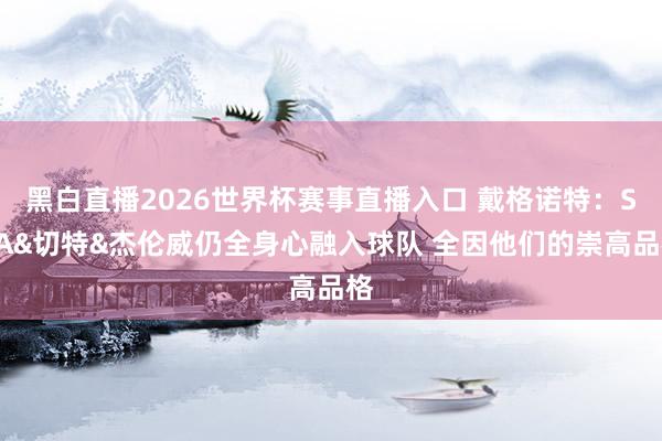 黑白直播2026世界杯赛事直播入口 戴格诺特：SGA&切特&杰伦威仍全身心融入球队 全因他们的崇高品格