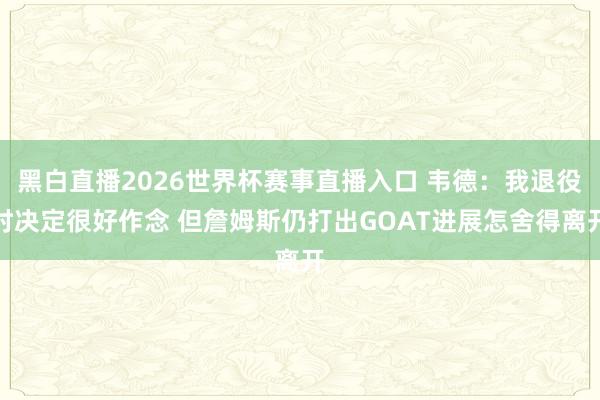 黑白直播2026世界杯赛事直播入口 韦德：我退役时决定很好作念 但詹姆斯仍打出GOAT进展怎舍得离开