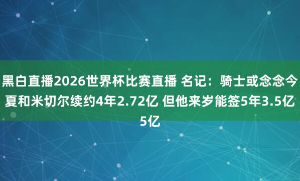 黑白直播2026世界杯比赛直播 名记：骑士或念念今夏和米切尔续约4年2.72亿 但他来岁能签5年3.5亿