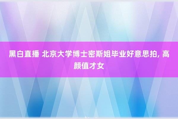 黑白直播 北京大学博士密斯姐毕业好意思拍，<a href=