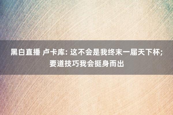 黑白直播 卢卡库: 这不会是我终末一届天下杯;要道技巧我会挺身而出