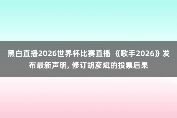黑白直播2026世界杯比赛直播 《歌手2026》发布最新声明， 修订胡彦斌的投票后果