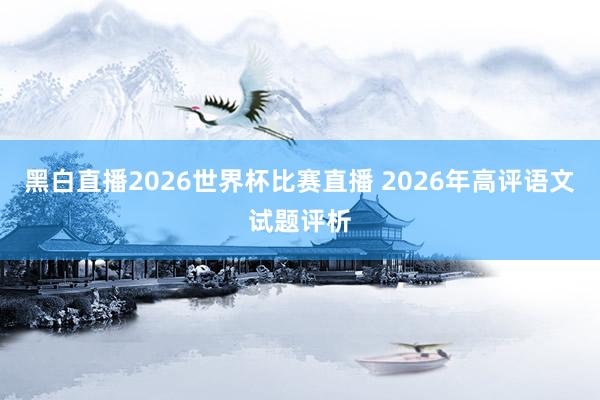 黑白直播2026世界杯比赛直播 2026年高评语文试题评析