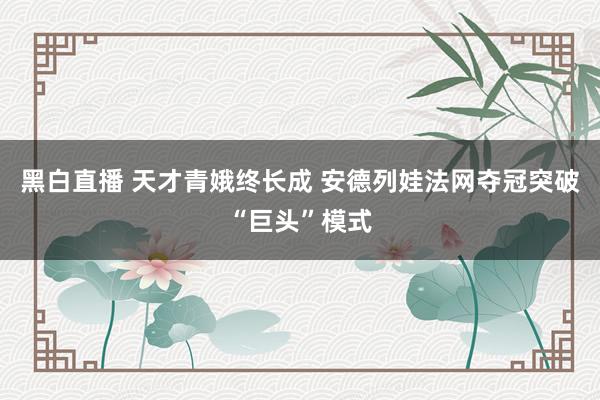 黑白直播 天才青娥终长成 安德列娃法网夺冠突破“巨头”模式