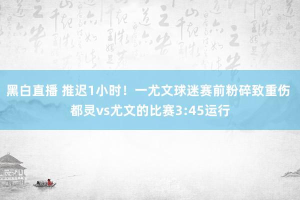 黑白直播 推迟1小时！一尤文球迷赛前粉碎致重伤 都灵vs尤文的比赛3:45运行