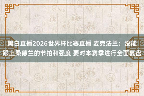 黑白直播2026世界杯比赛直播 麦克法兰：没能跟上桑德兰的节拍和强度 要对本赛季进行全面复盘